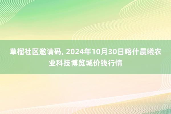 草榴社区邀请码, 2024年10月30日喀什晨曦农业科技博览城价钱行情