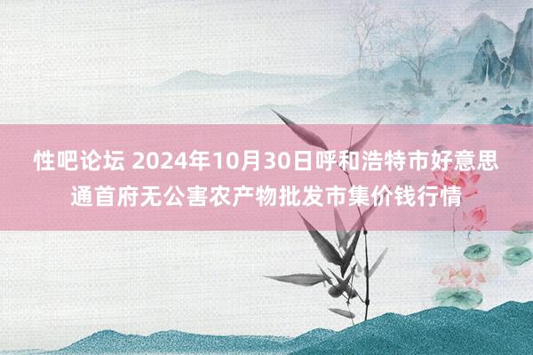 性吧论坛 2024年10月30日呼和浩特市好意思通首府无公害农产物批发市集价钱行情