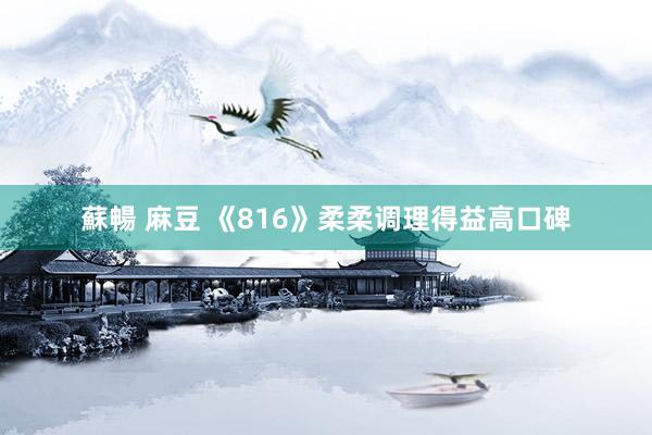 蘇暢 麻豆 《816》柔柔调理得益高口碑