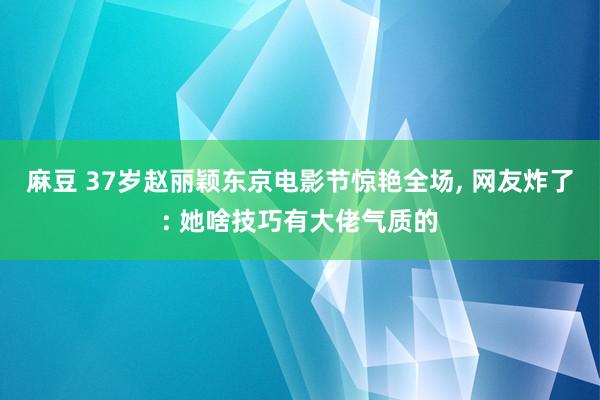 麻豆 37岁赵丽颖东京电影节惊艳全场, 网友炸了: 她啥技巧有大佬气质的