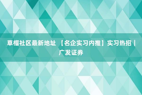 草榴社区最新地址 【名企实习内推】实习热招｜广发证券