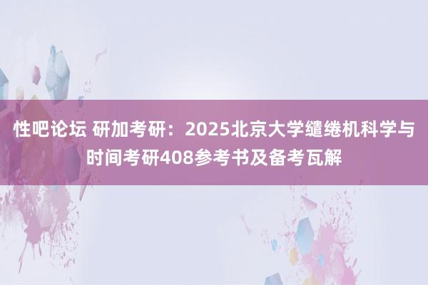 性吧论坛 研加考研：2025北京大学缱绻机科学与时间考研408参考书及备考瓦解