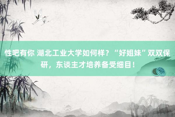 性吧有你 湖北工业大学如何样？“好姐妹”双双保研，东谈主才培养备受细目！