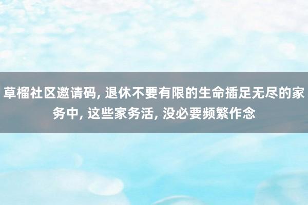 草榴社区邀请码, 退休不要有限的生命插足无尽的家务中, 这些家务活, 没必要频繁作念