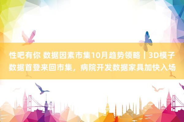 性吧有你 数据因素市集10月趋势领略｜3D模子数据首登来回市集，病院开发数据家具加快入场