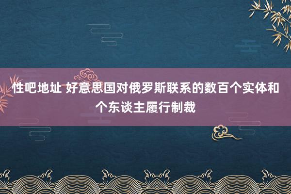 性吧地址 好意思国对俄罗斯联系的数百个实体和个东谈主履行制裁