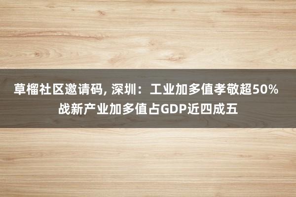 草榴社区邀请码, 深圳：工业加多值孝敬超50% 战新产业加多值占GDP近四成五