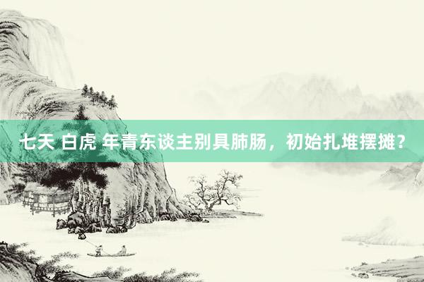 七天 白虎 年青东谈主别具肺肠，初始扎堆摆摊？