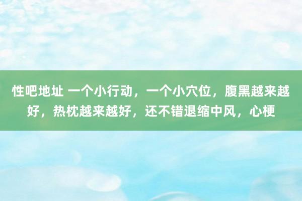 性吧地址 一个小行动，一个小穴位，腹黑越来越好，热枕越来越好，还不错退缩中风，心梗