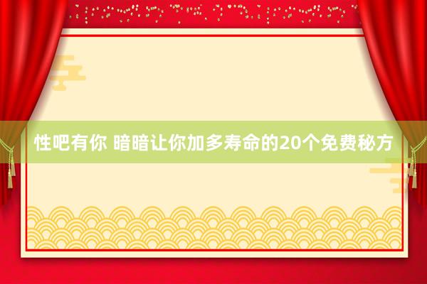 性吧有你 暗暗让你加多寿命的20个免费秘方