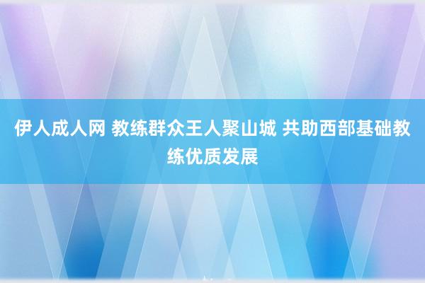 伊人成人网 教练群众王人聚山城 共助西部基础教练优质发展