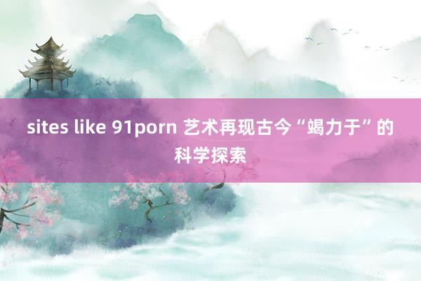 sites like 91porn 艺术再现古今“竭力于”的科学探索