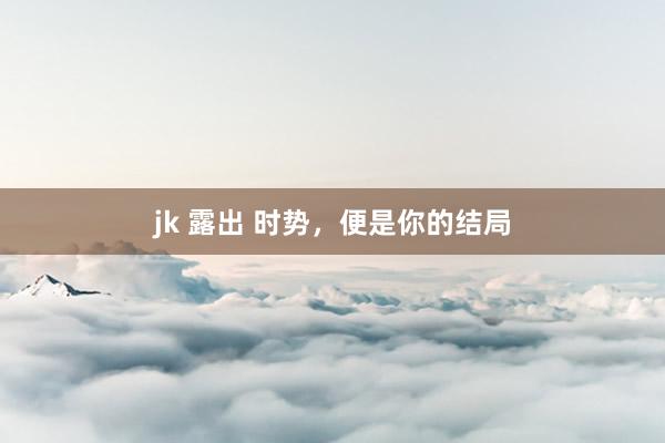 jk 露出 时势，便是你的结局