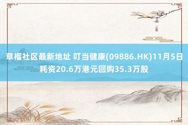 草榴社区最新地址 叮当健康(09886.HK)11月5日耗资20.6万港元回购35.3万股