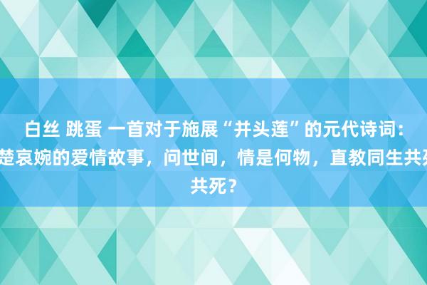 白丝 跳蛋 一首对于施展“并头莲”的元代诗词：苦楚哀婉的爱情故事，问世间，情是何物，直教同生共死？