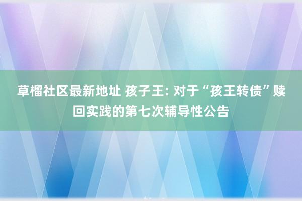 草榴社区最新地址 孩子王: 对于“孩王转债”赎回实践的第七次辅导性公告