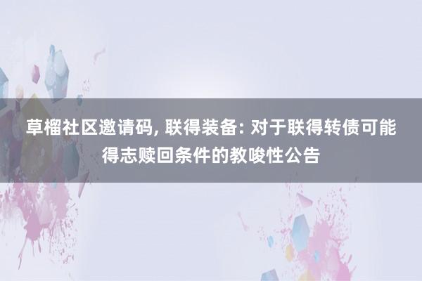 草榴社区邀请码, 联得装备: 对于联得转债可能得志赎回条件的教唆性公告