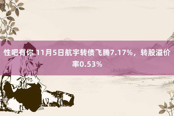 性吧有你 11月5日航宇转债飞腾7.17%，转股溢价率0.53%