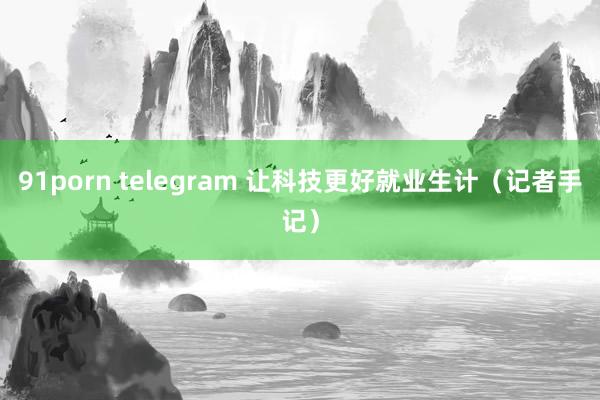 91porn telegram 让科技更好就业生计（记者手记）