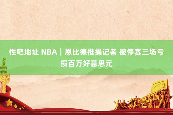 性吧地址 NBA｜恩比德推搡记者 被停赛三场亏损百万好意思元