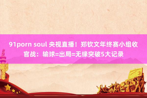 91porn soul 央视直播！郑钦文年终赛小组收官战：输球=出局=无缘突破5大记录