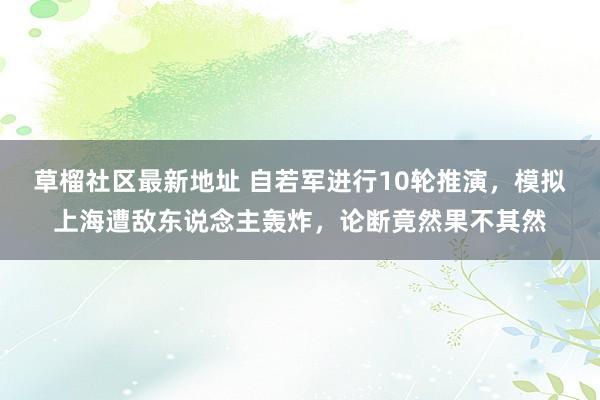 草榴社区最新地址 自若军进行10轮推演，模拟上海遭敌东说念主轰炸，论断竟然果不其然