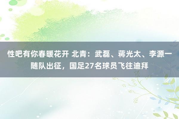 性吧有你春暖花开 北青：武磊、蒋光太、李源一随队出征，国足27名球员飞往迪拜