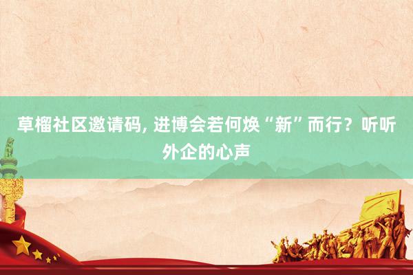 草榴社区邀请码, 进博会若何焕“新”而行？听听外企的心声