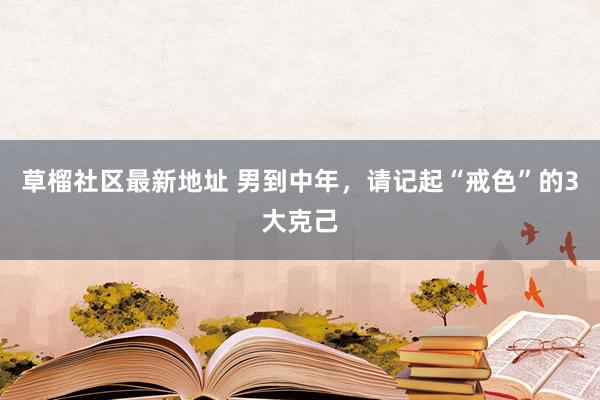 草榴社区最新地址 男到中年，请记起“戒色”的3大克己