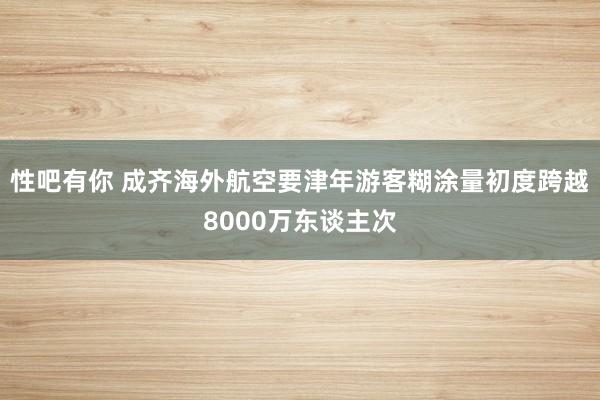 性吧有你 成齐海外航空要津年游客糊涂量初度跨越8000万东谈主次