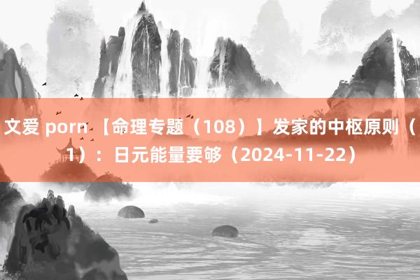 文爱 porn 【命理专题（108）】发家的中枢原则（1）：日元能量要够（2024-11-22）