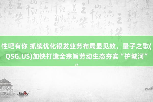 性吧有你 抓续优化银发业务布局显见效，量子之歌(QSG.US)加快打造全宗旨劳动生态夯实“护城河”