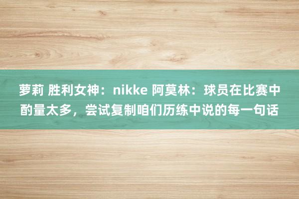 萝莉 胜利女神：nikke 阿莫林：球员在比赛中酌量太多，尝试复制咱们历练中说的每一句话