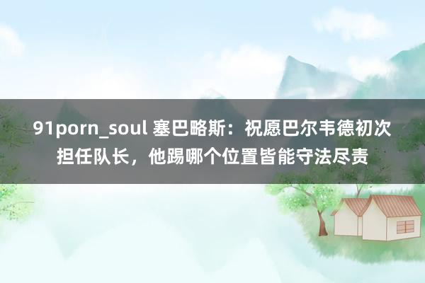 91porn_soul 塞巴略斯：祝愿巴尔韦德初次担任队长，他踢哪个位置皆能守法尽责