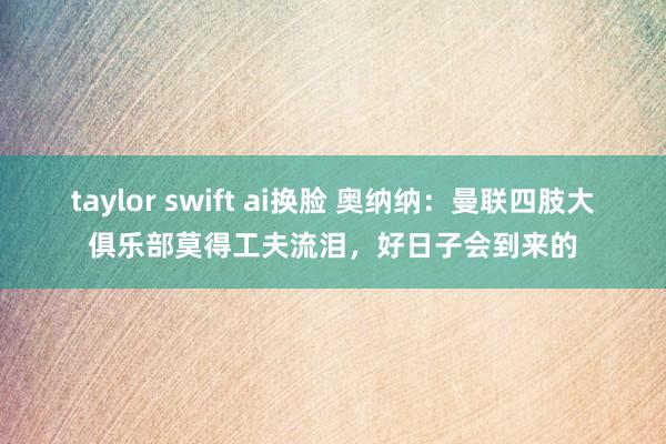 taylor swift ai换脸 奥纳纳：曼联四肢大俱乐部莫得工夫流泪，好日子会到来的