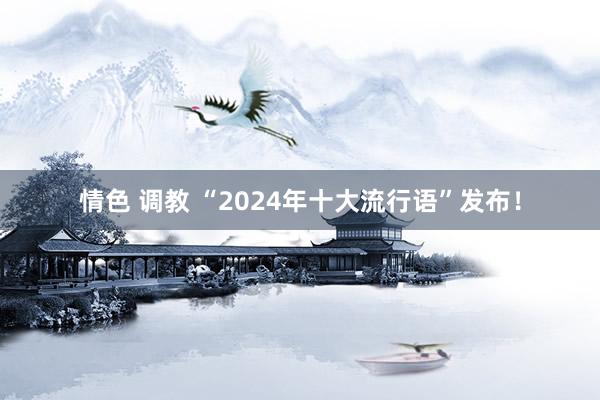 情色 调教 “2024年十大流行语”发布！