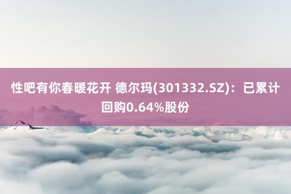 性吧有你春暖花开 德尔玛(301332.SZ)：已累计回购0.64%股份