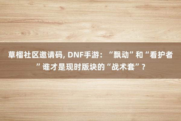 草榴社区邀请码， DNF手游：“飘动”和“看护者”谁才是现时版块的“战术套”？