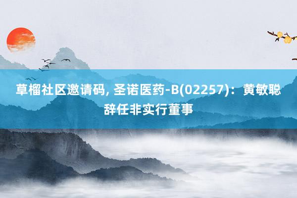 草榴社区邀请码， 圣诺医药-B(02257)：黄敏聪辞任非实行董事