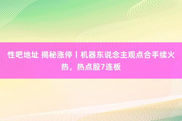 性吧地址 揭秘涨停丨机器东说念主观点合手续火热，热点股7连板