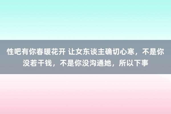 性吧有你春暖花开 让女东谈主确切心寒，不是你没若干钱，不是你没沟通她，所以下事