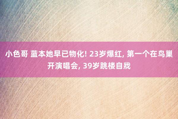 小色哥 蓝本她早已物化! 23岁爆红， 第一个在鸟巢开演唱会， 39岁跳楼自戕