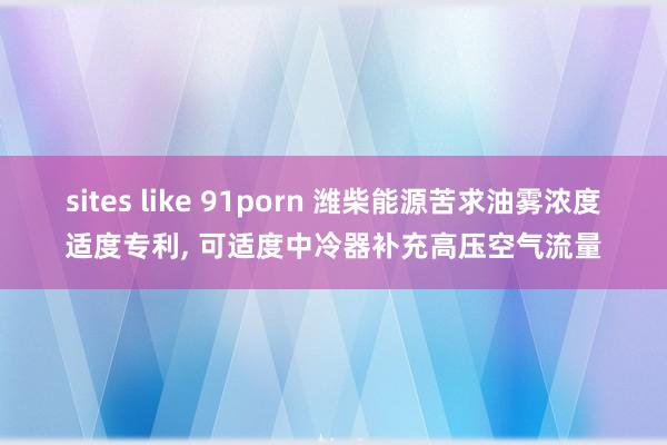 sites like 91porn 潍柴能源苦求油雾浓度适度专利， 可适度中冷器补充高压空气流量