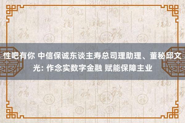 性吧有你 中信保诚东谈主寿总司理助理、董秘邱文光: 作念实数字金融 赋能保障主业