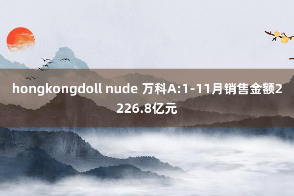 hongkongdoll nude 万科A:1-11月销售金额2226.8亿元