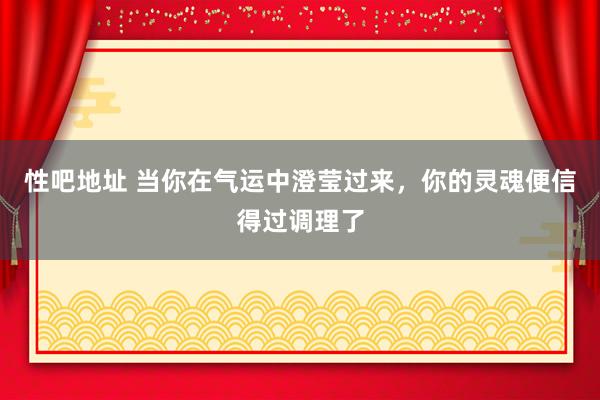 性吧地址 当你在气运中澄莹过来，你的灵魂便信得过调理了