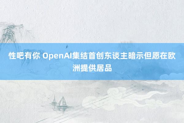 性吧有你 OpenAI集结首创东谈主暗示但愿在欧洲提供居品