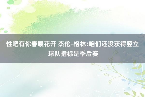 性吧有你春暖花开 杰伦-格林:咱们还没获得竖立 球队指标是季后赛