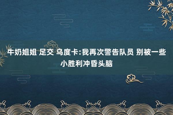 牛奶姐姐 足交 乌度卡:我再次警告队员 别被一些小胜利冲昏头脑