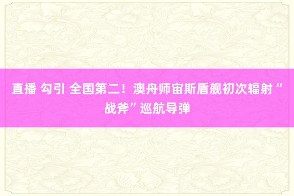 直播 勾引 全国第二！澳舟师宙斯盾舰初次辐射“战斧”巡航导弹